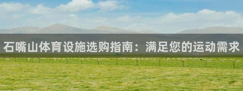 意昂3娱乐下载：石嘴山体育设施选购指南：满足您的运动
