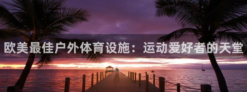 意昂体育3招商电话号码查询：欧美最佳户外体育设施：运