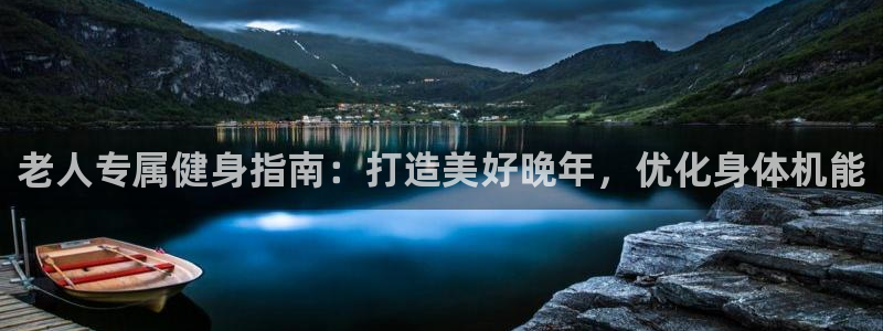 意昂体育3招商电话地址：老人专属健身指南：打造美好晚