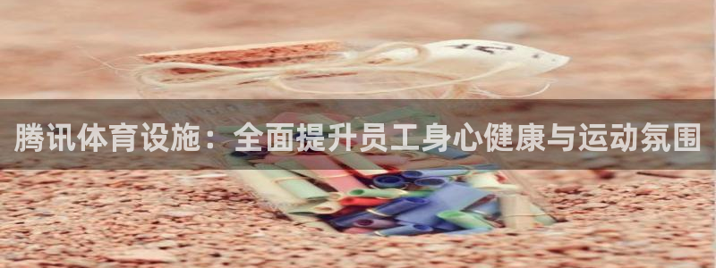 意昂3娱乐下载：腾讯体育设施：全面提升员工身心健康与