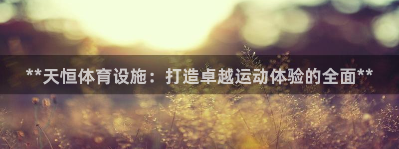 意昂体育3平台是正规平台吗安全吗：**天恒体育设施：打造卓越