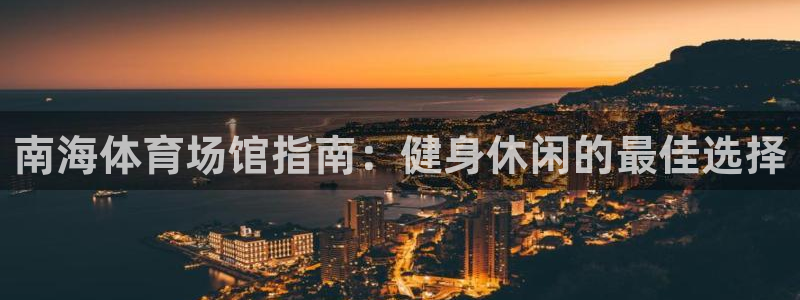 意昂体育3招商电话是多少：南海体育场馆指南：健身休闲