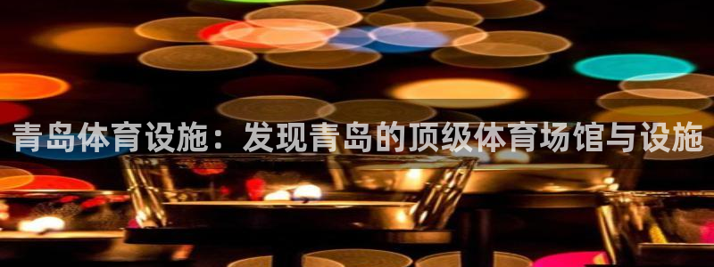意昂体育3注册：青岛体育设施：发现青岛的顶级体育场馆