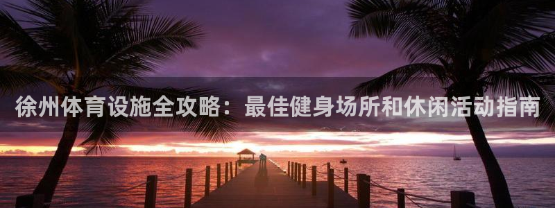 海南意昂体育3：徐州体育设施全攻略：最佳健身场所和休