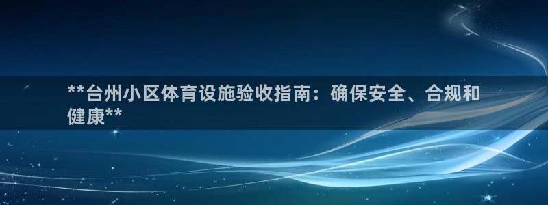 意昂3集团官网首页：**台州小区体育设施验收指南：确保安全、 