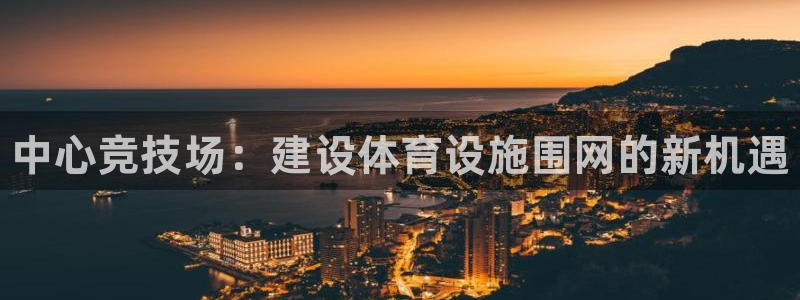 意昂体育3开户：中心竞技场：建设体育设施围网的新机遇 