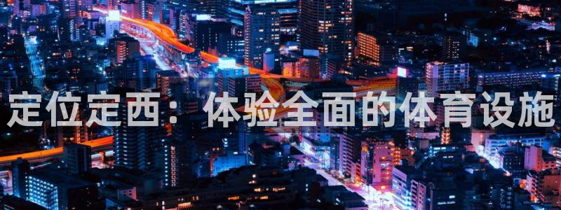 意昂体育3招商电话号码是多少号：定位定西：体验全面的体育设施