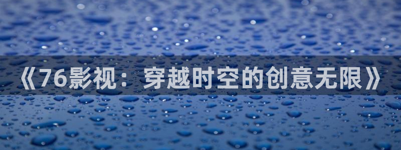 4k影院免费下载：《76影视：穿越时空的创意无限》