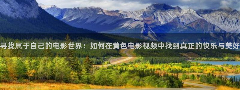 4k影院官网下载：寻找属于自己的电影世界：如何在黄色电影视频中找到真正的快乐与美好