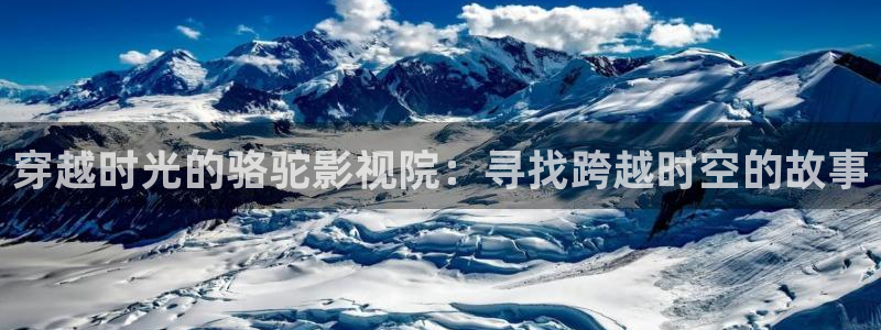 4k影院电视：穿越时光的骆驼影视院：寻找跨越时空的故事