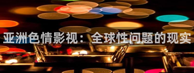 4k影院在线：亚洲色情影视：全球性问题的现实