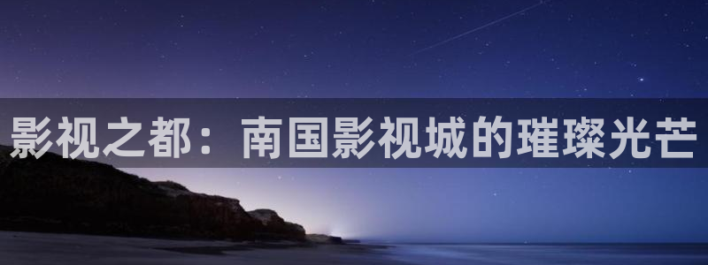 4k影院平台：影视之都：南国影视城的璀璨光芒