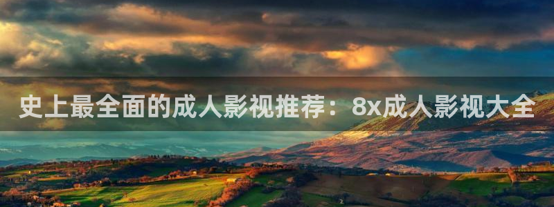 4k影院在线：史上最全面的成人影视推荐：8x成人影视大全