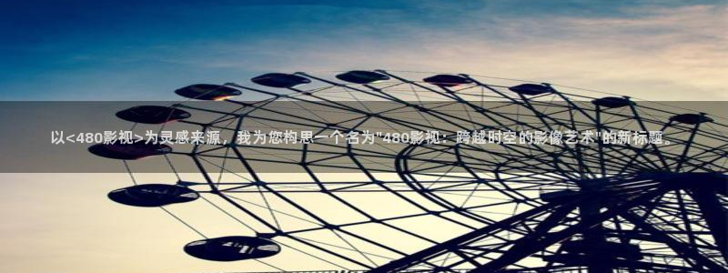 4k影院免费在线观看：以<480影视>为灵感来源，我为您构思一个名为\