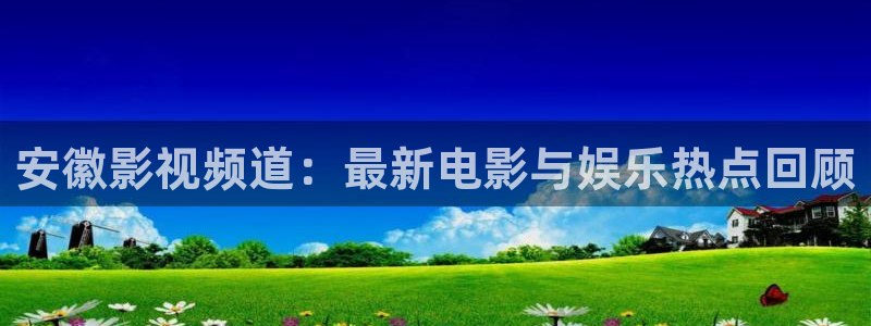 宅急看4k影院：安徽影视频道：最新电影与娱乐热点回顾